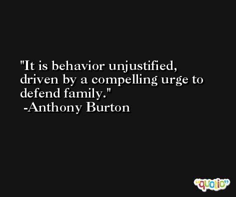 It is behavior unjustified, driven by a compelling urge to defend family. -Anthony Burton