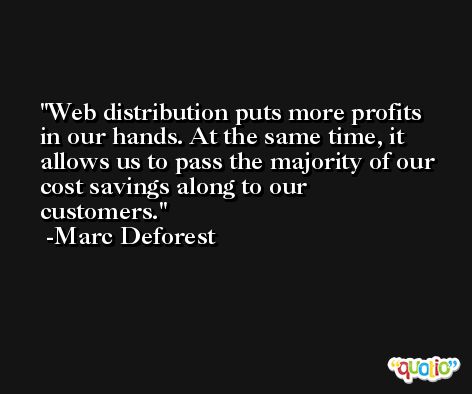 Web distribution puts more profits in our hands. At the same time, it allows us to pass the majority of our cost savings along to our customers. -Marc Deforest