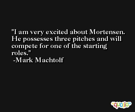 I am very excited about Mortensen. He possesses three pitches and will compete for one of the starting roles. -Mark Machtolf