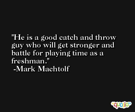 He is a good catch and throw guy who will get stronger and battle for playing time as a freshman. -Mark Machtolf