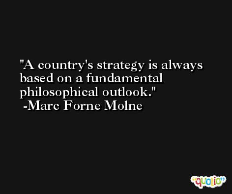 A country's strategy is always based on a fundamental philosophical outlook. -Marc Forne Molne