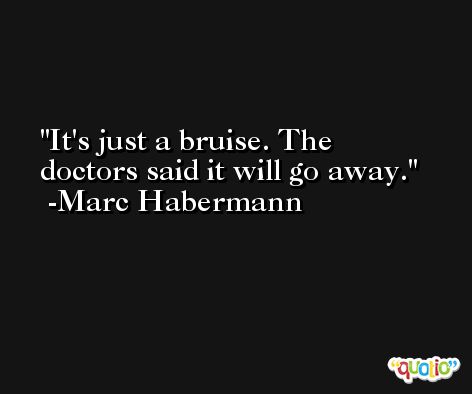 It's just a bruise. The doctors said it will go away. -Marc Habermann