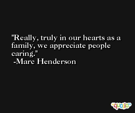 Really, truly in our hearts as a family, we appreciate people caring. -Marc Henderson