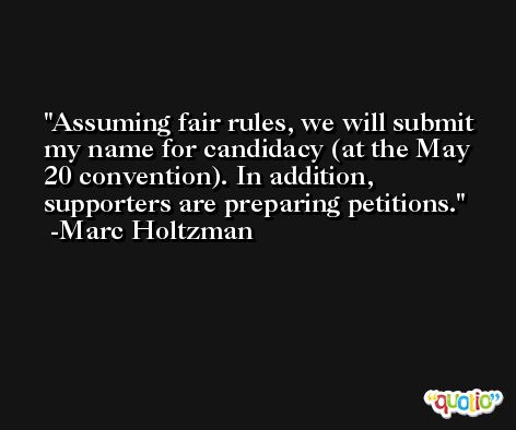 Assuming fair rules, we will submit my name for candidacy (at the May 20 convention). In addition, supporters are preparing petitions. -Marc Holtzman