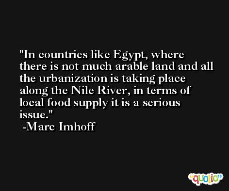 In countries like Egypt, where there is not much arable land and all the urbanization is taking place along the Nile River, in terms of local food supply it is a serious issue. -Marc Imhoff