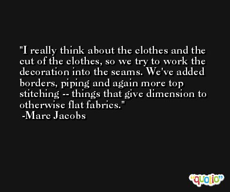 I really think about the clothes and the cut of the clothes, so we try to work the decoration into the seams. We've added borders, piping and again more top stitching -- things that give dimension to otherwise flat fabrics. -Marc Jacobs