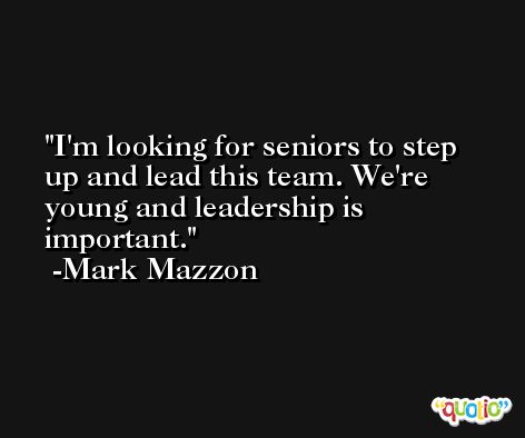 I'm looking for seniors to step up and lead this team. We're young and leadership is important. -Mark Mazzon