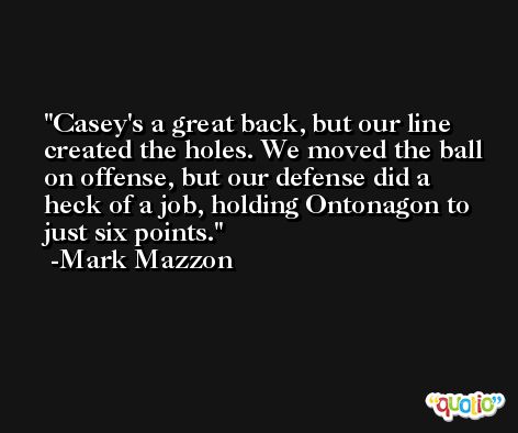 Casey's a great back, but our line created the holes. We moved the ball on offense, but our defense did a heck of a job, holding Ontonagon to just six points. -Mark Mazzon