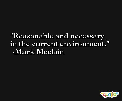 Reasonable and necessary in the current environment. -Mark Mcclain