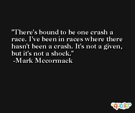 There's bound to be one crash a race. I've been in races where there hasn't been a crash. It's not a given, but it's not a shock. -Mark Mccormack