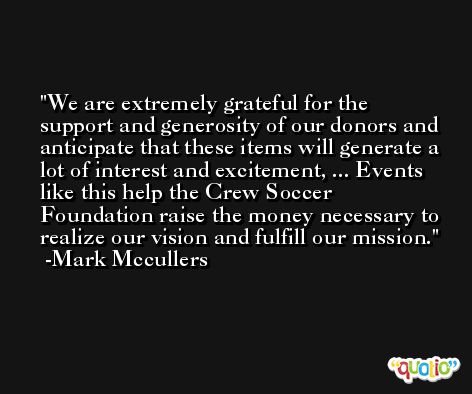 We are extremely grateful for the support and generosity of our donors and anticipate that these items will generate a lot of interest and excitement, ... Events like this help the Crew Soccer Foundation raise the money necessary to realize our vision and fulfill our mission. -Mark Mccullers