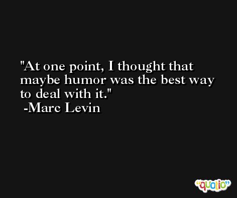 At one point, I thought that maybe humor was the best way to deal with it. -Marc Levin