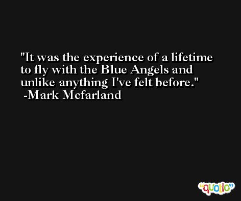 It was the experience of a lifetime to fly with the Blue Angels and unlike anything I've felt before. -Mark Mcfarland