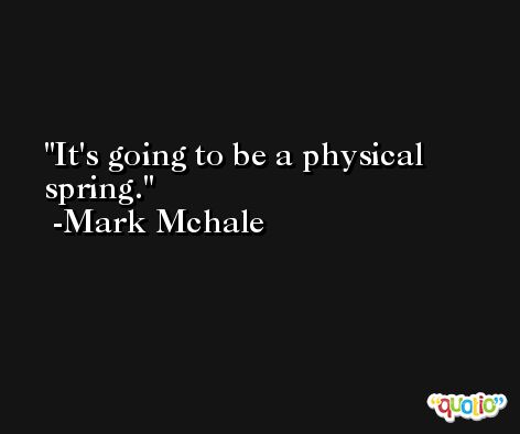 It's going to be a physical spring. -Mark Mchale