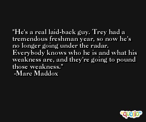 He's a real laid-back guy. Trey had a tremendous freshman year, so now he's no longer going under the radar. Everybody knows who he is and what his weakness are, and they're going to pound those weakness. -Marc Maddox