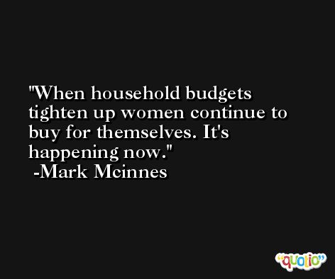 When household budgets tighten up women continue to buy for themselves. It's happening now. -Mark Mcinnes