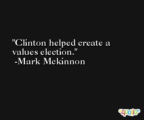 Clinton helped create a values election. -Mark Mckinnon