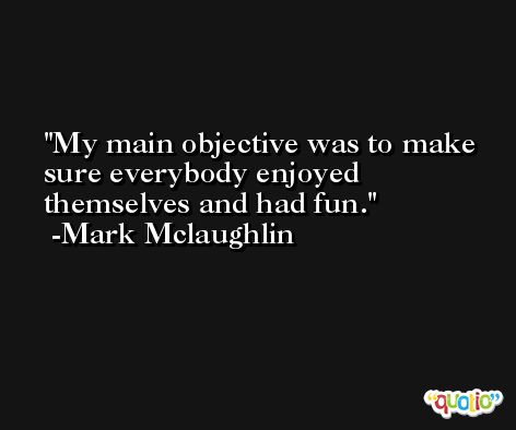 My main objective was to make sure everybody enjoyed themselves and had fun. -Mark Mclaughlin