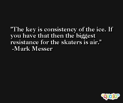 The key is consistency of the ice. If you have that then the biggest resistance for the skaters is air. -Mark Messer