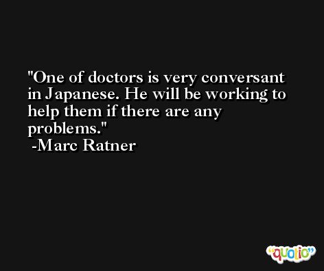 One of doctors is very conversant in Japanese. He will be working to help them if there are any problems. -Marc Ratner
