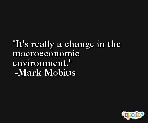 It's really a change in the macroeconomic environment. -Mark Mobius