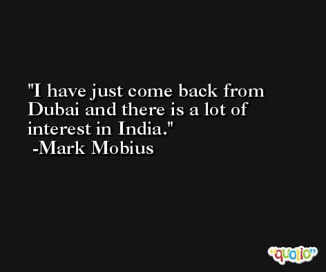 I have just come back from Dubai and there is a lot of interest in India. -Mark Mobius