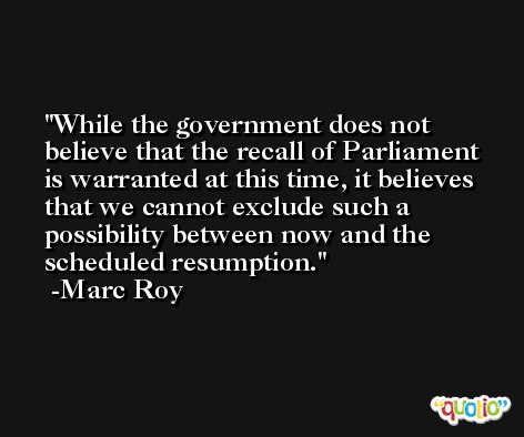 While the government does not believe that the recall of Parliament is warranted at this time, it believes that we cannot exclude such a possibility between now and the scheduled resumption. -Marc Roy