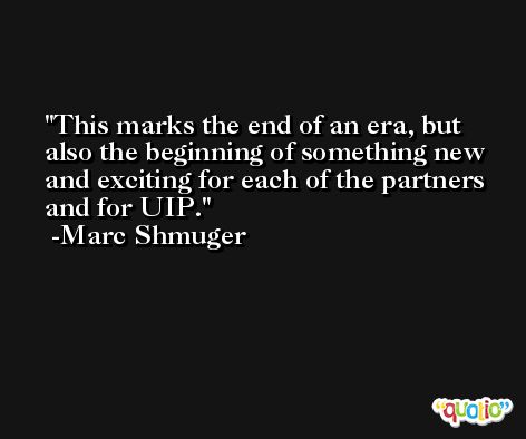 This marks the end of an era, but also the beginning of something new and exciting for each of the partners and for UIP. -Marc Shmuger