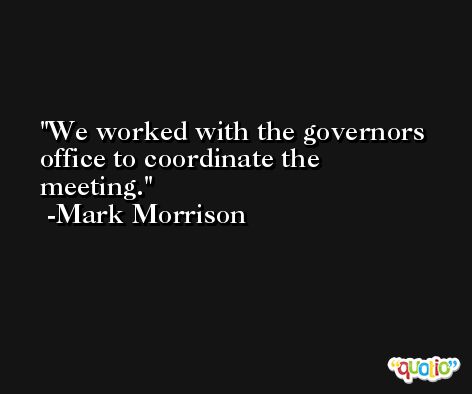 We worked with the governors office to coordinate the meeting. -Mark Morrison