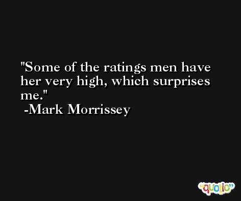 Some of the ratings men have her very high, which surprises me. -Mark Morrissey
