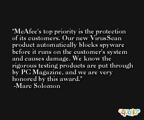 McAfee's top priority is the protection of its customers. Our new VirusScan product automatically blocks spyware before it runs on the customer's system and causes damage. We know the rigorous testing products are put through by PC Magazine, and we are very honored by this award. -Marc Solomon