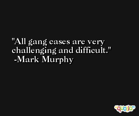 All gang cases are very challenging and difficult. -Mark Murphy
