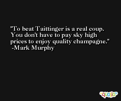 To beat Taittinger is a real coup. You don't have to pay sky high prices to enjoy quality champagne. -Mark Murphy