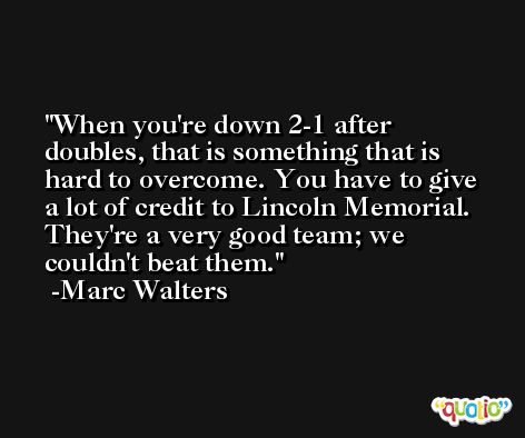 When you're down 2-1 after doubles, that is something that is hard to overcome. You have to give a lot of credit to Lincoln Memorial. They're a very good team; we couldn't beat them. -Marc Walters