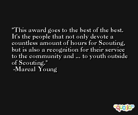 This award goes to the best of the best. It's the people that not only devote a countless amount of hours for Scouting, but is also a recognition for their service to the community and ... to youth outside of Scouting. -Marcal Young