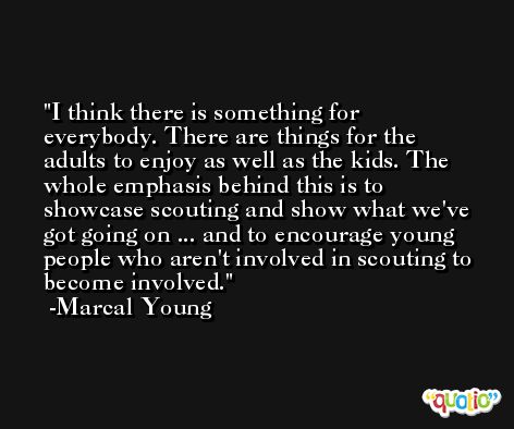 I think there is something for everybody. There are things for the adults to enjoy as well as the kids. The whole emphasis behind this is to showcase scouting and show what we've got going on ... and to encourage young people who aren't involved in scouting to become involved. -Marcal Young