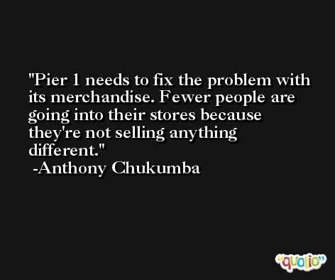 Pier 1 needs to fix the problem with its merchandise. Fewer people are going into their stores because they're not selling anything different. -Anthony Chukumba