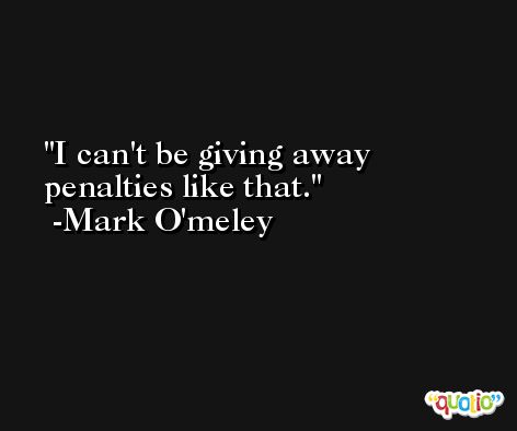 I can't be giving away penalties like that. -Mark O'meley