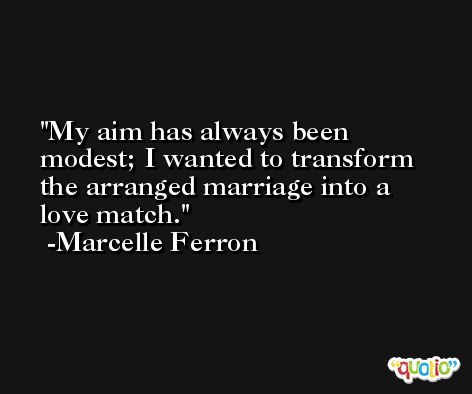 My aim has always been modest; I wanted to transform the arranged marriage into a love match. -Marcelle Ferron