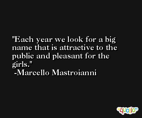 Each year we look for a big name that is attractive to the public and pleasant for the girls. -Marcello Mastroianni