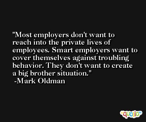 Most employers don't want to reach into the private lives of employees. Smart employers want to cover themselves against troubling behavior. They don't want to create a big brother situation. -Mark Oldman