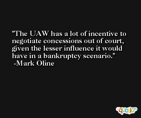 The UAW has a lot of incentive to negotiate concessions out of court, given the lesser influence it would have in a bankruptcy scenario. -Mark Oline