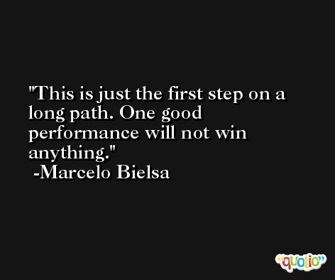 This is just the first step on a long path. One good performance will not win anything. -Marcelo Bielsa