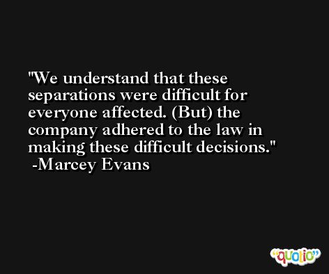 We understand that these separations were difficult for everyone affected. (But) the company adhered to the law in making these difficult decisions. -Marcey Evans
