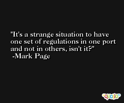 It's a strange situation to have one set of regulations in one port and not in others, isn't it? -Mark Page