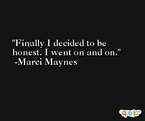Finally I decided to be honest. I went on and on. -Marci Maynes