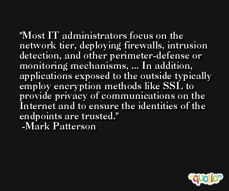 Most IT administrators focus on the network tier, deploying firewalls, intrusion detection, and other perimeter-defense or monitoring mechanisms, ... In addition, applications exposed to the outside typically employ encryption methods like SSL to provide privacy of communications on the Internet and to ensure the identities of the endpoints are trusted. -Mark Patterson