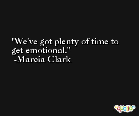 We've got plenty of time to get emotional. -Marcia Clark