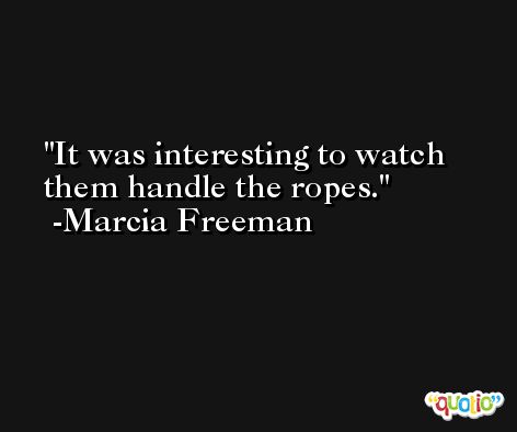It was interesting to watch them handle the ropes. -Marcia Freeman