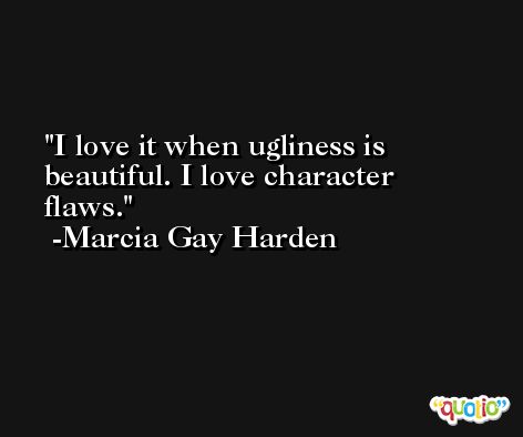 I love it when ugliness is beautiful. I love character flaws. -Marcia Gay Harden